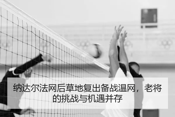 纳达尔法网后草地复出备战温网，老将的挑战与机遇并存 - lejingt iyu