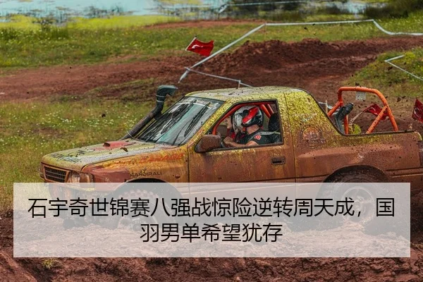 石宇奇世锦赛八强战惊险逆转周天成，国羽男单希望犹存